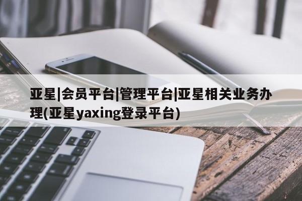 亚星手机版 亚星会员平台亚星|会员平台|管理平台|亚星相关业务办理(亚星yaxing登录平台)