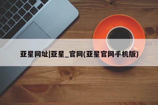 亚星手机版 亚星会员平台亚星网址|亚星_官网(亚星官网手机版)