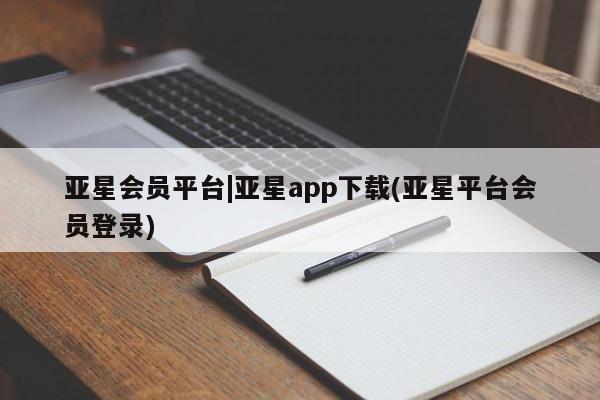 亚星手机版 亚星会员平台亚星会员平台|亚星app下载(亚星平台会员登录)