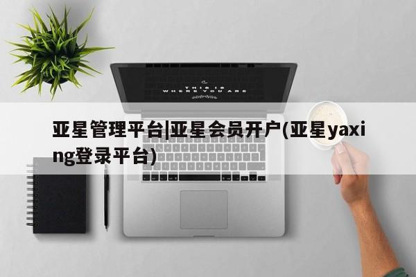亚星手机版 亚星会员平台亚星管理平台|亚星会员开户(亚星yaxing登录平台)