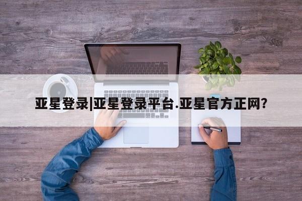 亚星手机版 亚星会员平台亚星登录|亚星登录平台.亚星官方正网？