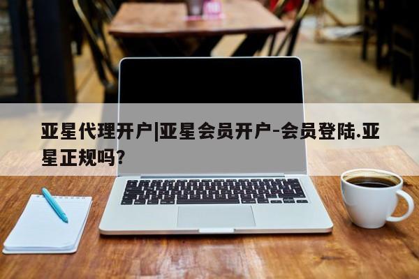 亚星手机版 亚星会员平台亚星代理开户|亚星会员开户-会员登陆.亚星正规吗？