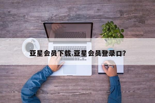 亚星手机版 亚星会员平台亚星会员下载.亚星会员登录口？