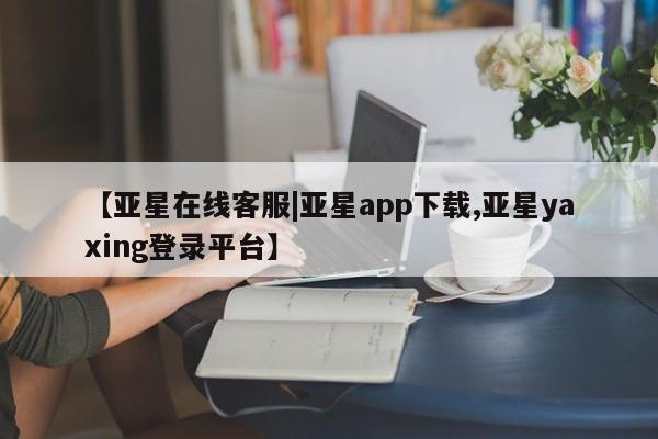 亚星手机版 亚星会员平台【亚星在线客服|亚星app下载,亚星yaxing登录平台】