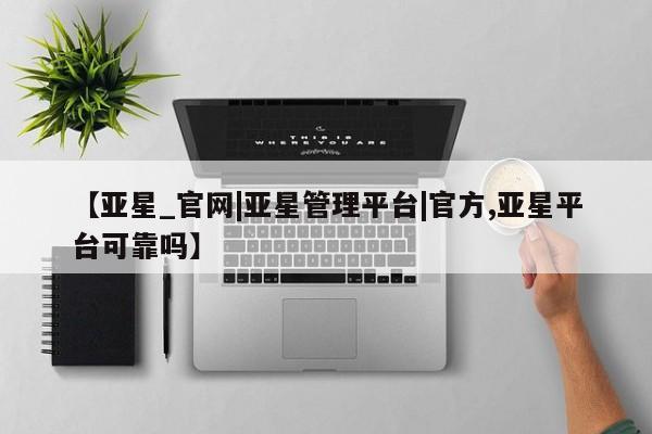 亚星手机版 亚星会员平台【亚星_官网|亚星管理平台|官方,亚星平台可靠吗】