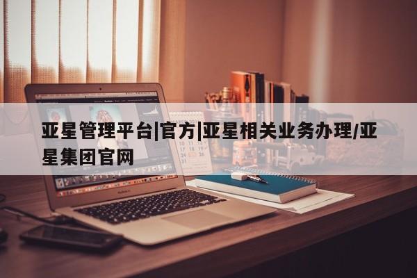 亚星手机版 亚星会员平台亚星管理平台|官方|亚星相关业务办理/亚星集团官网