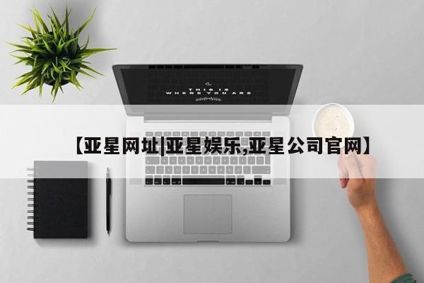 亚星手机版 亚星会员平台【亚星网址|亚星娱乐,亚星公司官网】