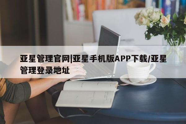 亚星手机版 亚星会员平台亚星管理官网|亚星手机版APP下载/亚星管理登录地址