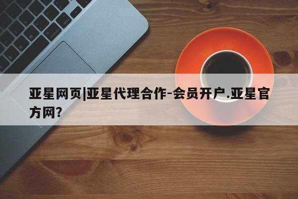 亚星手机版 亚星会员平台亚星网页|亚星代理合作-会员开户.亚星官方网？