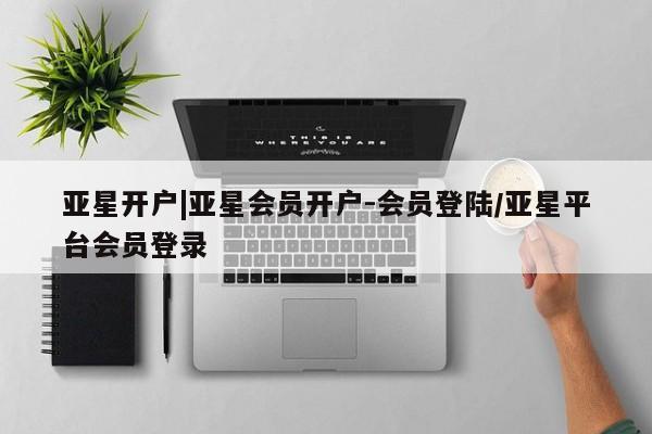 亚星手机版 亚星会员平台亚星开户|亚星会员开户-会员登陆/亚星平台会员登录