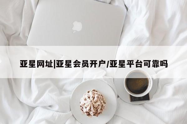 亚星手机版 亚星会员平台亚星网址|亚星会员开户/亚星平台可靠吗