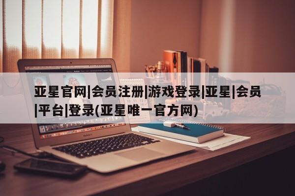 亚星手机版 亚星会员平台亚星官网|会员注册|游戏登录|亚星|会员|平台|登录(亚星唯一官方网)