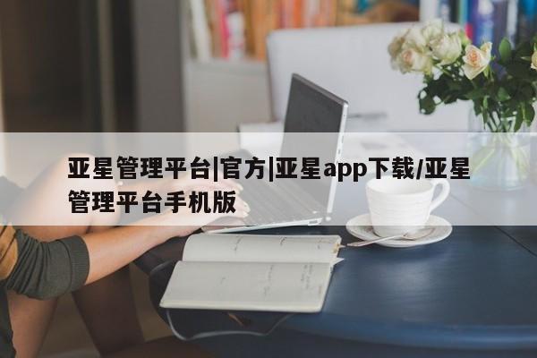 亚星手机版 亚星会员平台亚星管理平台|官方|亚星app下载/亚星管理平台手机版