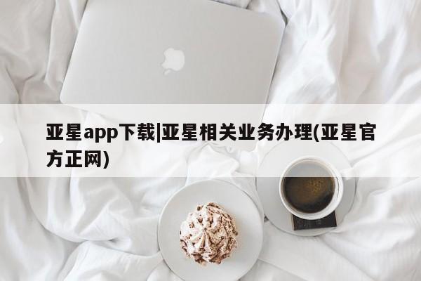 亚星手机版 亚星会员平台亚星app下载|亚星相关业务办理(亚星官方正网)