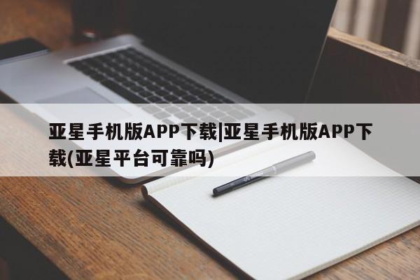 亚星手机版 亚星会员平台亚星手机版APP下载|亚星手机版APP下载(亚星平台可靠吗)