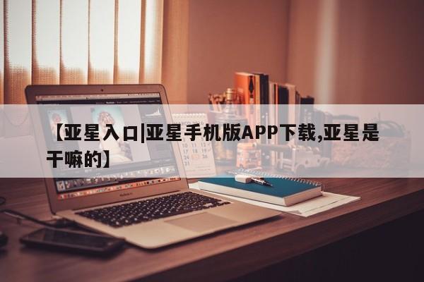 亚星手机版 亚星会员平台【亚星入口|亚星手机版APP下载,亚星是干嘛的】