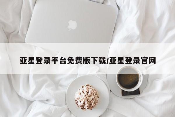 亚星手机版 亚星会员平台亚星登录平台免费版下载/亚星登录官网