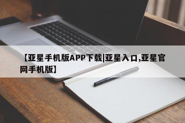 亚星手机版 亚星会员平台【亚星手机版APP下载|亚星入口,亚星官网手机版】