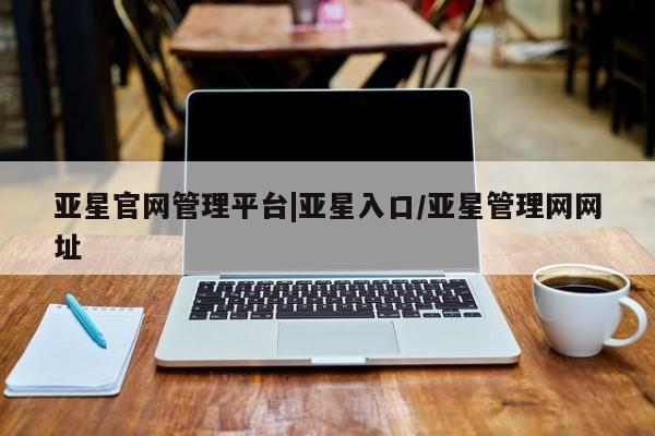 亚星手机版 亚星会员平台亚星官网管理平台|亚星入口/亚星管理网网址