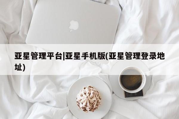 亚星手机版 亚星会员平台亚星管理平台|亚星手机版(亚星管理登录地址)