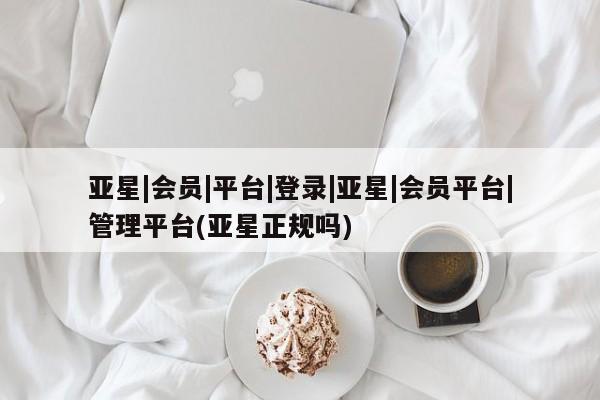 亚星手机版 亚星会员平台亚星|会员|平台|登录|亚星|会员平台|管理平台(亚星正规吗)