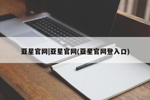 亚星手机版 亚星会员平台亚星官网|亚星官网(亚星官网登入口)