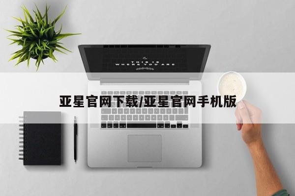亚星手机版 亚星会员平台亚星官网下载/亚星官网手机版