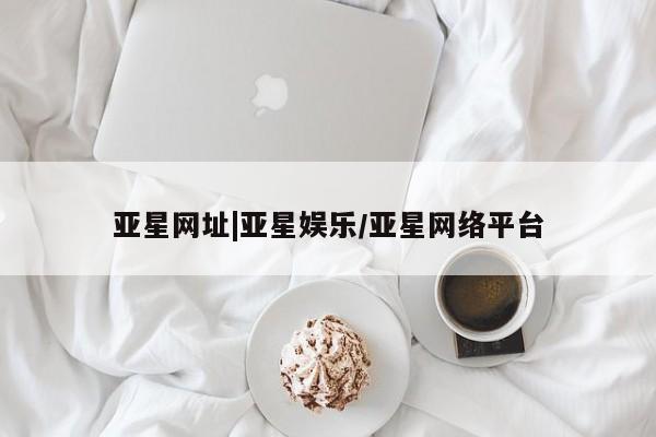 亚星手机版 亚星会员平台亚星网址|亚星娱乐/亚星网络平台