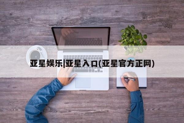 亚星手机版 亚星会员平台亚星娱乐|亚星入口(亚星官方正网)