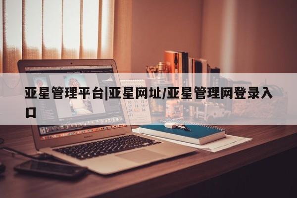 亚星手机版 亚星会员平台亚星管理平台|亚星网址/亚星管理网登录入口