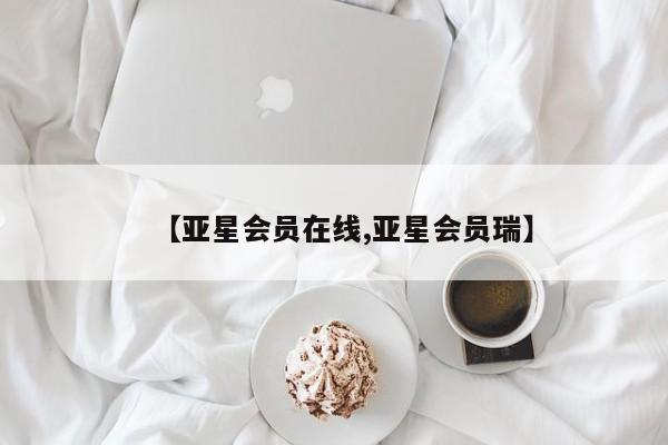 亚星手机版 亚星会员平台【亚星会员在线,亚星会员瑞】