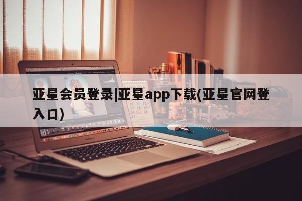亚星手机版 亚星会员平台亚星会员登录|亚星app下载(亚星官网登入口)