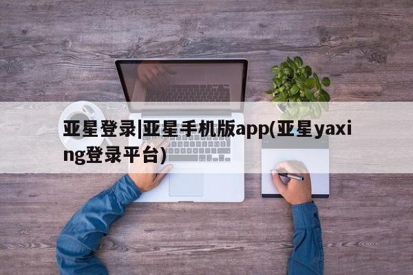 亚星手机版 亚星会员平台亚星登录|亚星手机版app(亚星yaxing登录平台)