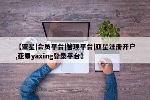 亚星手机版 亚星会员平台【亚星|会员平台|管理平台|亚星注册开户,亚星yaxing登录平台】
