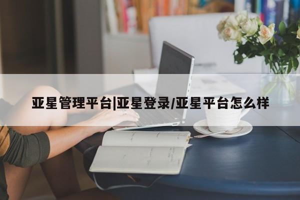 亚星手机版 亚星会员平台亚星管理平台|亚星登录/亚星平台怎么样