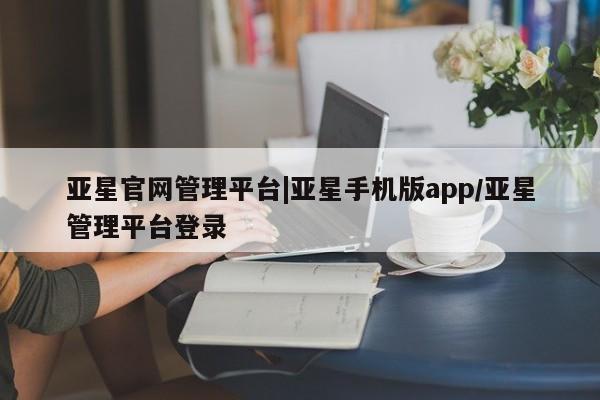 亚星手机版 亚星会员平台亚星官网管理平台|亚星手机版app/亚星管理平台登录