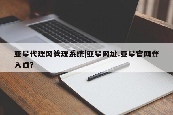 亚星手机版 亚星会员平台亚星代理网管理系统|亚星网址.亚星官网登入口？