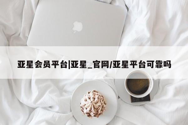 亚星手机版 亚星会员平台亚星会员平台|亚星_官网/亚星平台可靠吗