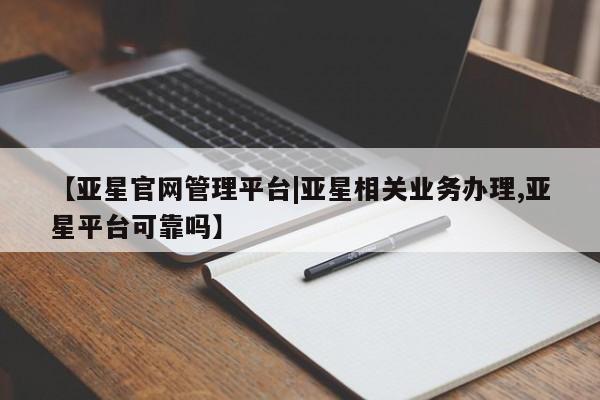 亚星手机版 亚星会员平台【亚星官网管理平台|亚星相关业务办理,亚星平台可靠吗】