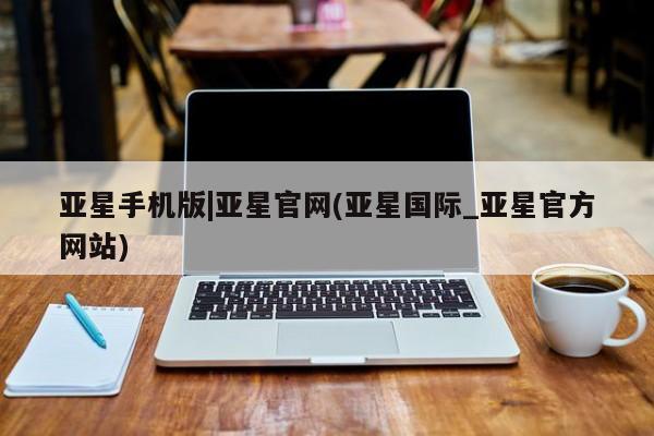 亚星手机版 亚星会员平台亚星手机版|亚星官网(亚星国际_亚星官方网站)
