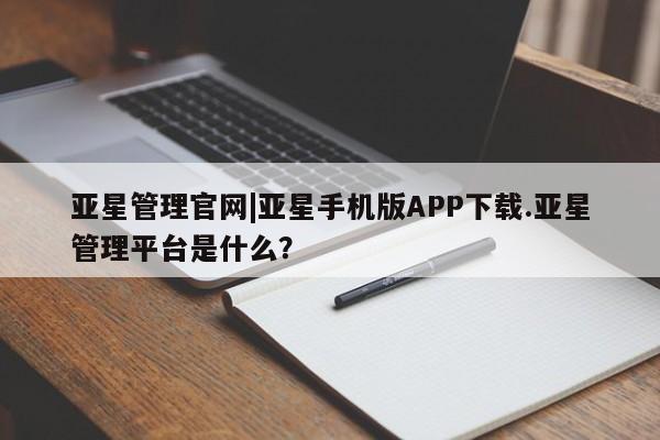 亚星手机版 亚星会员平台亚星管理官网|亚星手机版APP下载.亚星管理平台是什么？