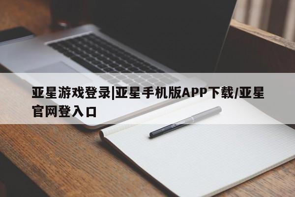 亚星手机版 亚星会员平台亚星游戏登录|亚星手机版APP下载/亚星官网登入口