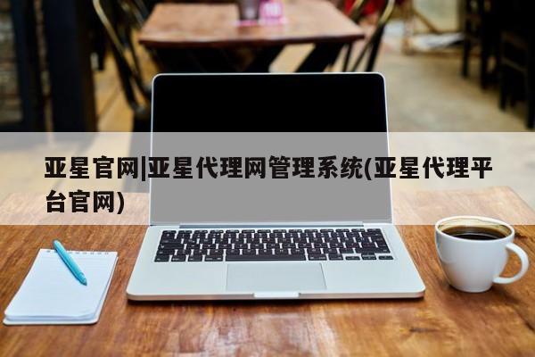 亚星手机版 亚星会员平台亚星官网|亚星代理网管理系统(亚星代理平台官网)