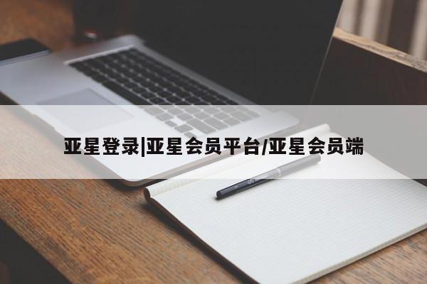 亚星手机版 亚星会员平台亚星登录|亚星会员平台/亚星会员端