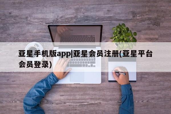 亚星手机版 亚星会员平台亚星手机版app|亚星会员注册(亚星平台会员登录)