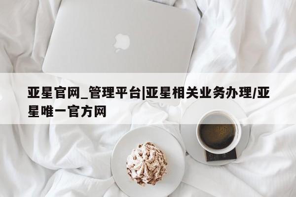 亚星手机版 亚星会员平台亚星官网_管理平台|亚星相关业务办理/亚星唯一官方网