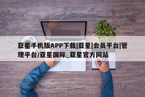 亚星手机版 亚星会员平台亚星手机版APP下载|亚星|会员平台|管理平台/亚星国际_亚星官方网站