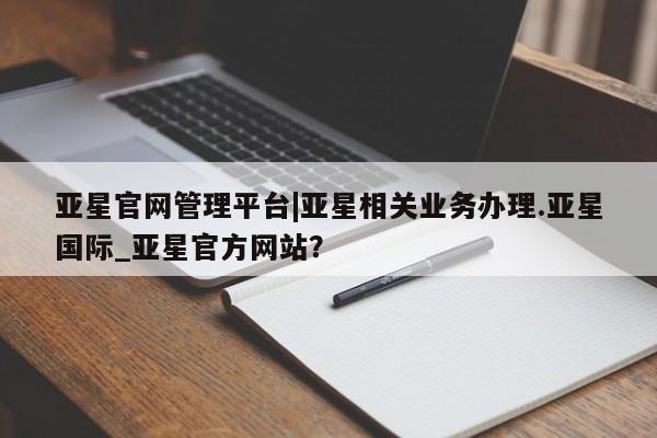 亚星手机版 亚星会员平台亚星官网管理平台|亚星相关业务办理.亚星国际_亚星官方网站？