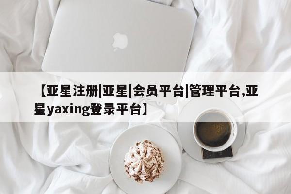 亚星手机版 亚星会员平台【亚星注册|亚星|会员平台|管理平台,亚星yaxing登录平台】
