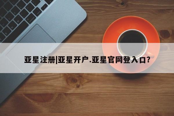 亚星手机版 亚星会员平台亚星注册|亚星开户.亚星官网登入口？